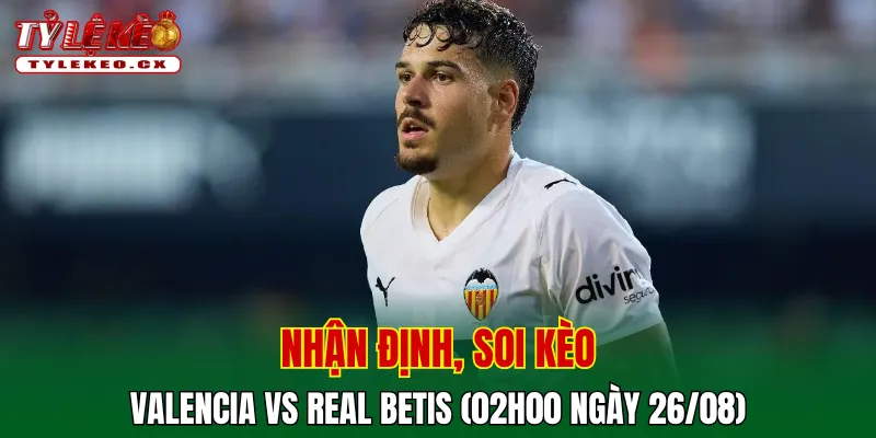Soi Kèo Valencia vs Real Betis (02h00 ngày 26/08) La Liga 2 Soi kèo cuộc so tài Valencia vs Real Betis