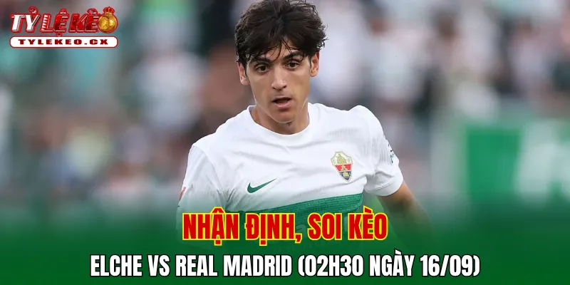 Soi Kèo Elche vs Real Madrid (02h30 ngày 16/09) La Liga 2 Soi kèo cuộc so tài Elche vs Real Madrid