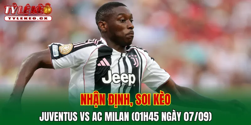 Soi Kèo Juventus vs AC Milan (01h45 ngày 07/09) Serie A 2 Soi kèo cuộc so tài Juventus vs AC Milan